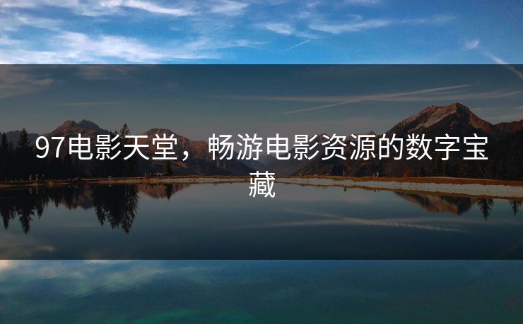 97电影天堂,畅游电影资源的数字宝藏 97电影天堂,畅游电影资源的数字宝藏