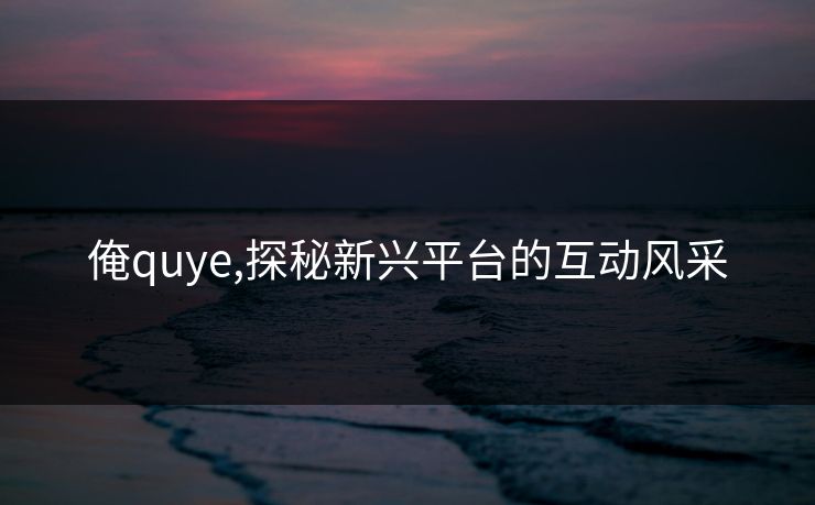 俺quye,探秘新兴平台的互动风采 俺quye,探秘新兴平台的互动风采