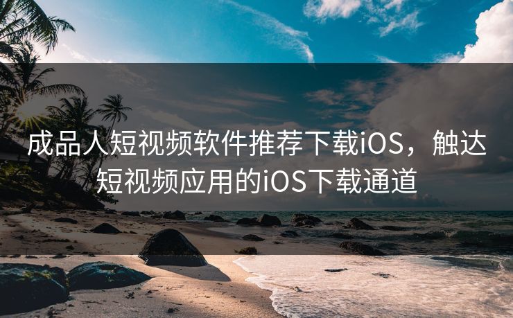 成品人短视频软件推荐下载iOS,触达短视频应用的iOS下载通道 成品人短视频软件推荐下载iOS,触达短视频应用的iOS下载通道