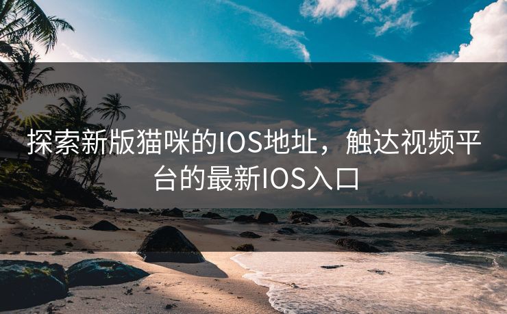 探索新版猫咪的IOS地址，触达视频平台的最新IOS入口
