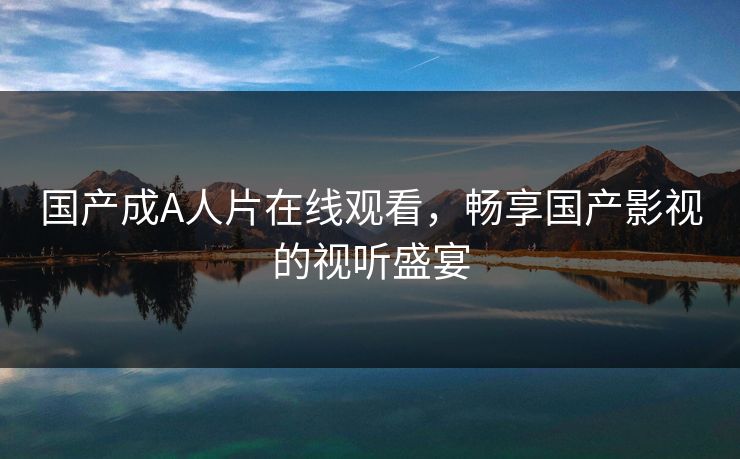 国产成A人片在线观看，畅享国产影视的视听盛宴