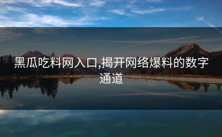 黑瓜吃料网入口,揭开网络爆料的数字通道 黑瓜吃料网入口,揭开网络爆料的数字通道