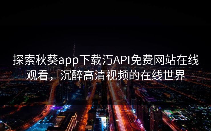 探索秋葵app下载汅API免费网站在线观看，沉醉高清视频的在线世界