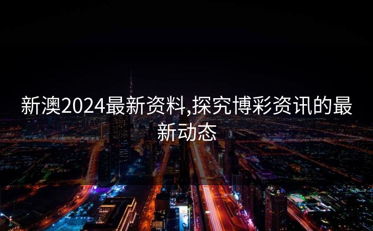 新澳2024最新资料,探究博彩资讯的最新动态 新澳2024最新资料,探究博彩资讯的最新动态