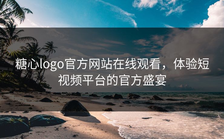 糖心logo官方网站在线观看,体验短视频平台的官方盛宴 糖心logo官方网站在线观看,体验短视频平台的官方盛宴