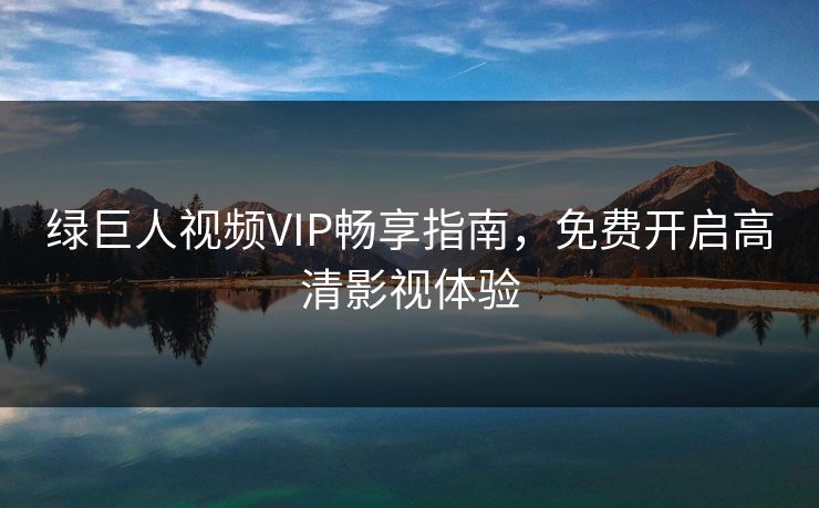 绿巨人视频VIP畅享指南,免费开启高清影视体验 绿巨人视频VIP畅享指南,免费开启高清影视体验