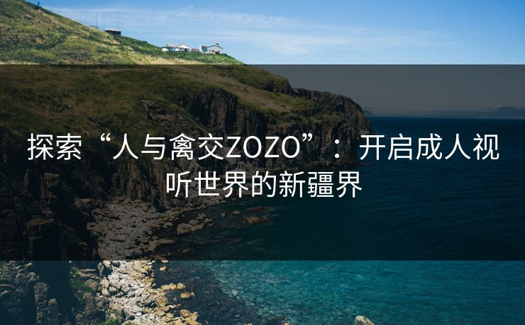 探索“人与禽交ZOZO”:开启成人视听世界的新疆界 探索“人与禽交ZOZO”:开启成人视听世界的新疆界