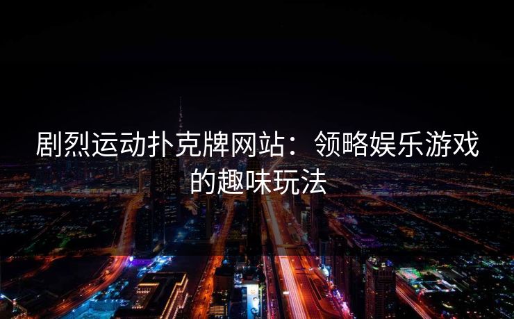 剧烈运动扑克牌网站:领略娱乐游戏的趣味玩法 剧烈运动扑克牌网站:领略娱乐游戏的趣味玩法