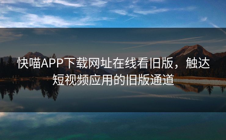 快喵APP下载网址在线看旧版，触达短视频应用的旧版通道