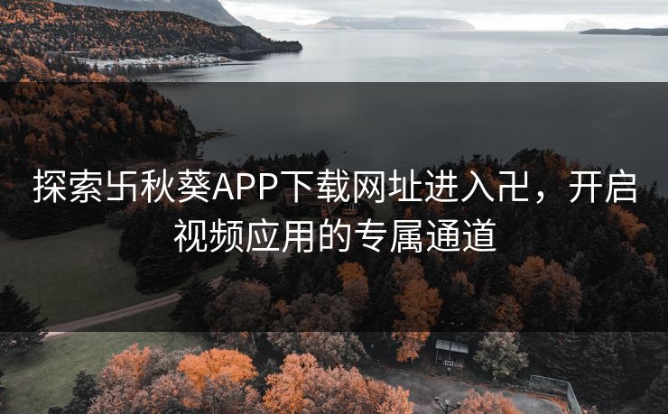 探索卐秋葵APP下载网址进入卍,开启视频应用的专属通道 探索卐秋葵APP下载网址进入卍,开启视频应用的专属通道