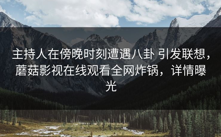 主持人在傍晚时刻遭遇八卦 引发联想,蘑菇影视在线观看全网炸锅,详情曝光 主持人在傍晚时刻遭遇八卦 引发联想,蘑菇影视在线观看全网炸锅,详情曝光