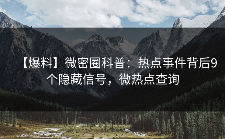 【爆料】微密圈科普：热点事件背后9个隐藏信号，微热点查询