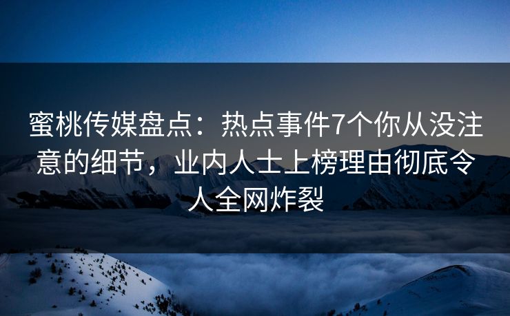 蜜桃传媒盘点:热点事件7个你从没注意的细节,业内人士上榜理由彻底令人全网炸裂 蜜桃传媒盘点:热点事件7个你从没注意的细节,业内人士上榜理由彻底令人全网炸裂