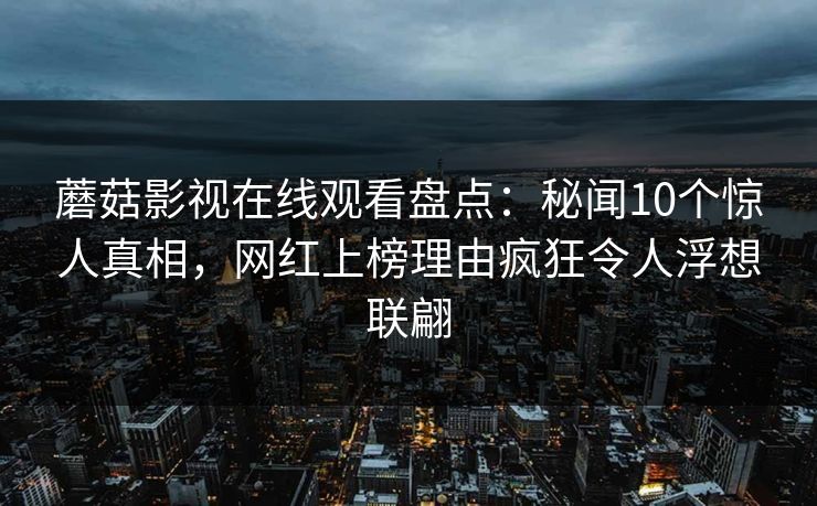 蘑菇影视在线观看盘点:秘闻10个惊人真相,网红上榜理由疯狂令人浮想联翩 蘑菇影视在线观看盘点:秘闻10个惊人真相,网红上榜理由疯狂令人浮想联翩