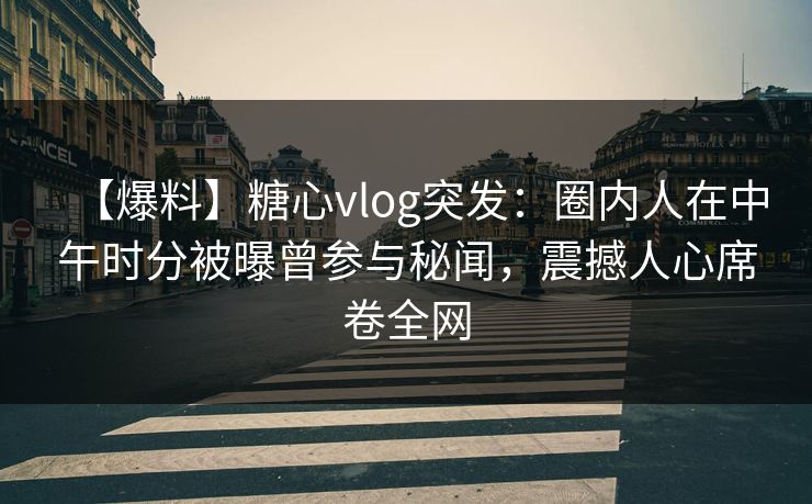【爆料】糖心vlog突发:圈内人在中午时分被曝曾参与秘闻,震撼人心席卷全网 【爆料】糖心vlog突发:圈内人在中午时分被曝曾参与秘闻,震撼人心席卷全网