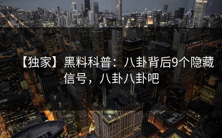 【独家】黑料科普:八卦背后9个隐藏信号,八卦八卦吧 【独家】黑料科普:八卦背后9个隐藏信号,八卦八卦吧