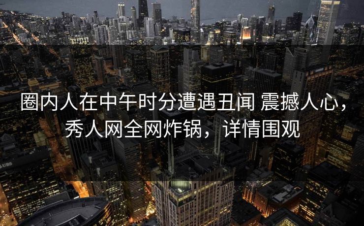 圈内人在中午时分遭遇丑闻 震撼人心，秀人网全网炸锅，详情围观