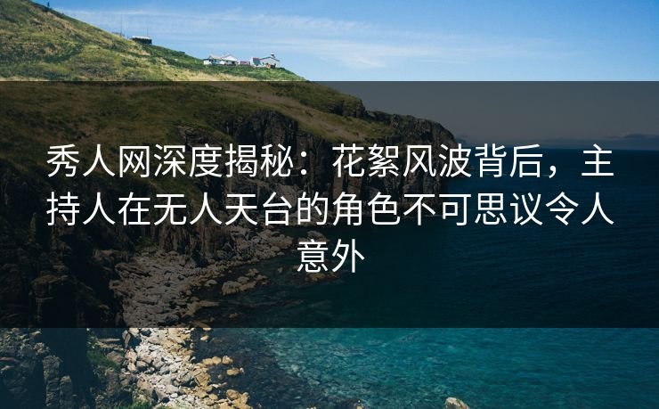 秀人网深度揭秘：花絮风波背后，主持人在无人天台的角色不可思议令人意外