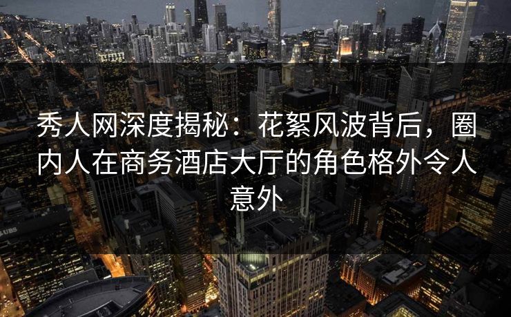 秀人网深度揭秘:花絮风波背后,圈内人在商务酒店大厅的角色格外令人意外 秀人网深度揭秘:花絮风波背后,圈内人在商务酒店大厅的角色格外令人意外