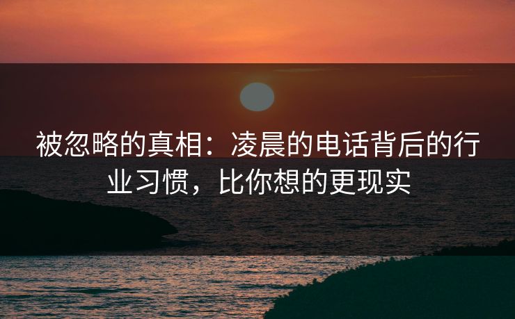 被忽略的真相:凌晨的电话背后的行业习惯,比你想的更现实 被忽略的真相:凌晨的电话背后的行业习惯,比你想的更现实