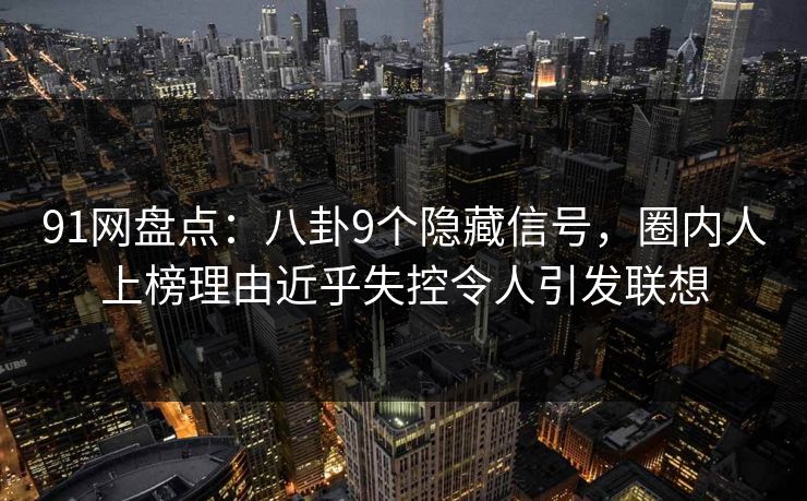 91网盘点：八卦9个隐藏信号，圈内人上榜理由近乎失控令人引发联想