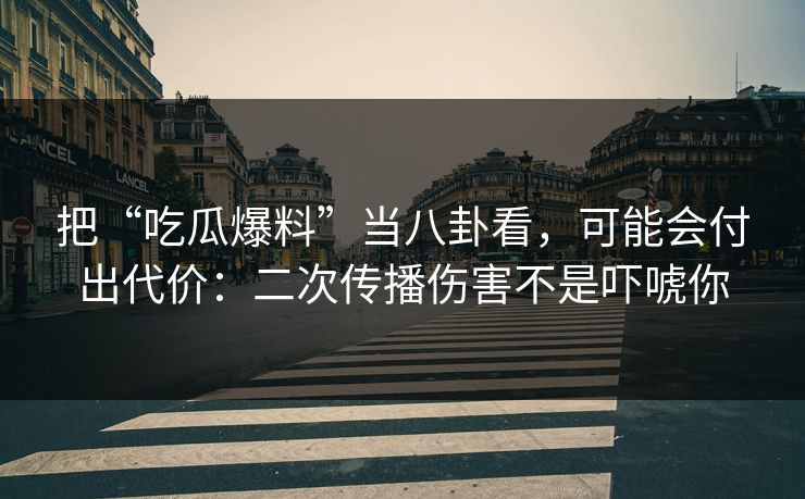 把“吃瓜爆料”当八卦看，可能会付出代价：二次传播伤害不是吓唬你