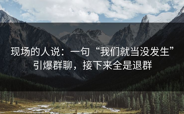 现场的人说:一句“我们就当没发生”引爆群聊,接下来全是退群 现场的人说:一句“我们就当没发生”引爆群聊,接下来全是退群
