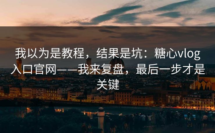 我以为是教程，结果是坑：糖心vlog入口官网——我来复盘，最后一步才是关键