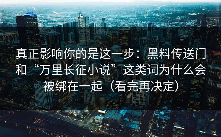 真正影响你的是这一步：黑料传送门和“万里长征小说”这类词为什么会被绑在一起（看完再决定）
