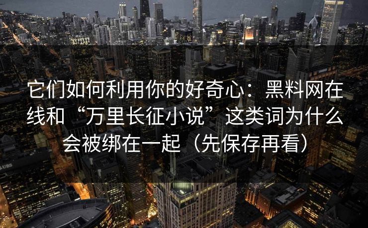 它们如何利用你的好奇心：黑料网在线和“万里长征小说”这类词为什么会被绑在一起（先保存再看）