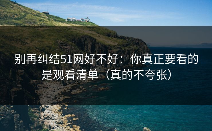 别再纠结51网好不好：你真正要看的是观看清单（真的不夸张）