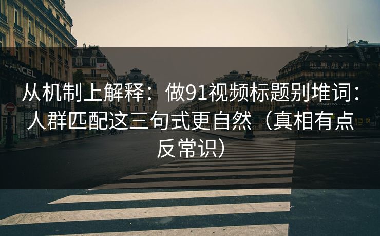 从机制上解释：做91视频标题别堆词：人群匹配这三句式更自然（真相有点反常识）