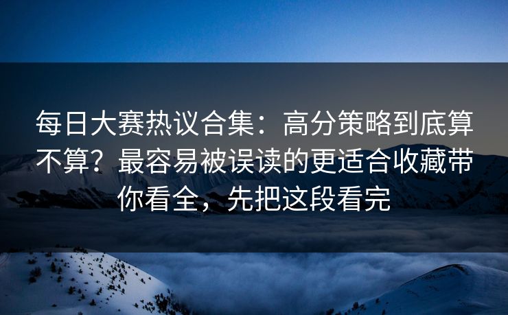 每日大赛热议合集：高分策略到底算不算？最容易被误读的更适合收藏带你看全，先把这段看完