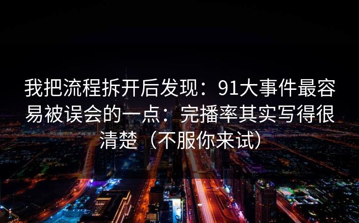我把流程拆开后发现：91大事件最容易被误会的一点：完播率其实写得很清楚（不服你来试）