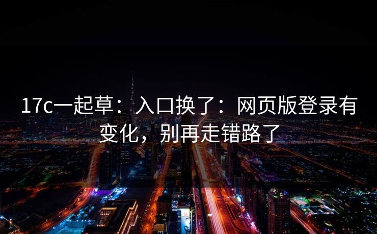 17c一起草：入口换了：网页版登录有变化，别再走错路了