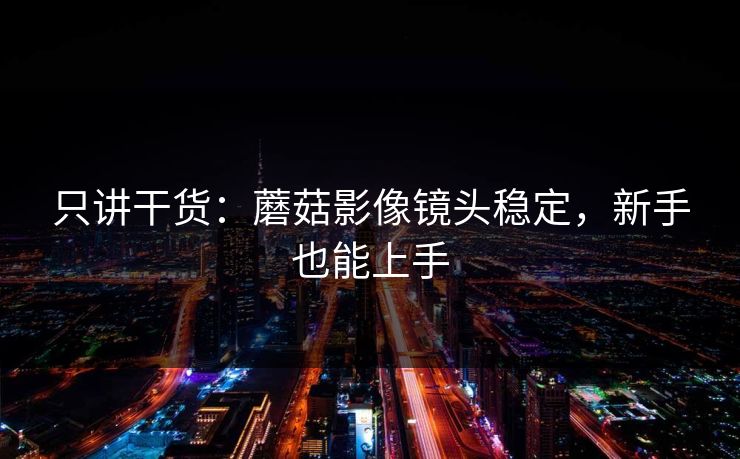 只讲干货：蘑菇影像镜头稳定，新手也能上手