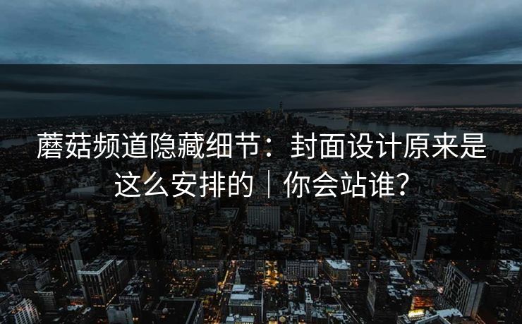 蘑菇频道隐藏细节:封面设计原来是这么安排的|你会站谁? 蘑菇频道隐藏细节:封面设计原来是这么安排的|你会站谁?