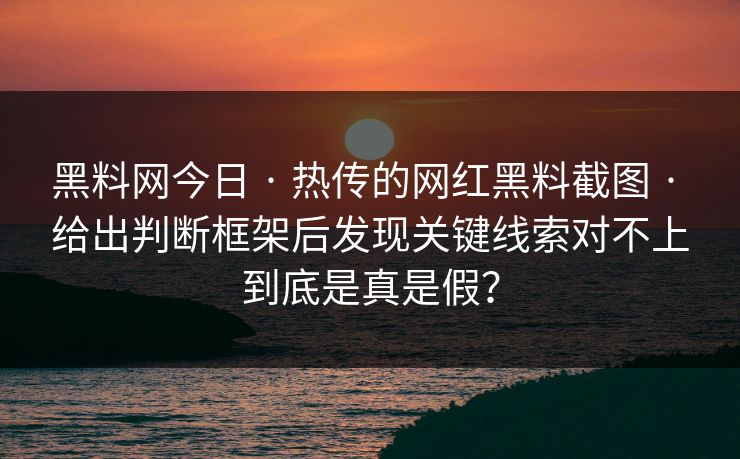 黑料网今日 · 热传的网红黑料截图 · 给出判断框架后发现关键线索对不上到底是真是假？