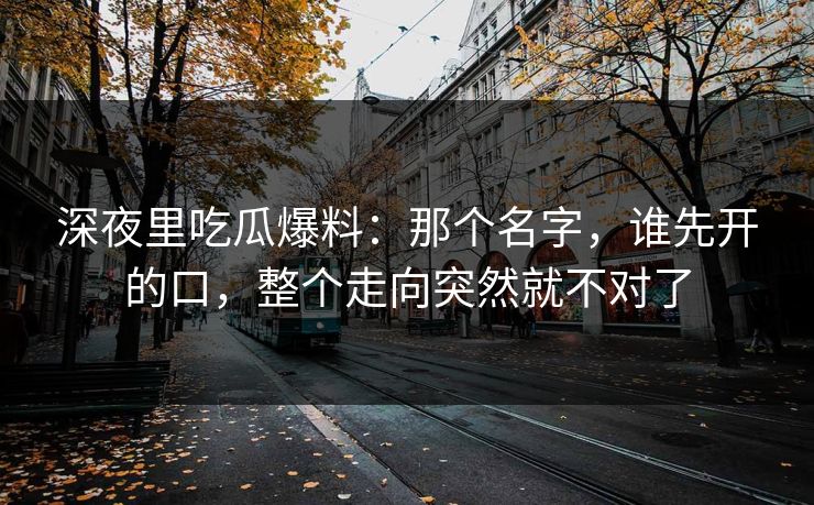 深夜里吃瓜爆料：那个名字，谁先开的口，整个走向突然就不对了