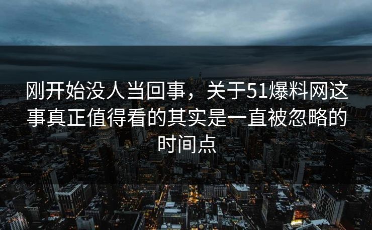 刚开始没人当回事，关于51爆料网这事真正值得看的其实是一直被忽略的时间点
