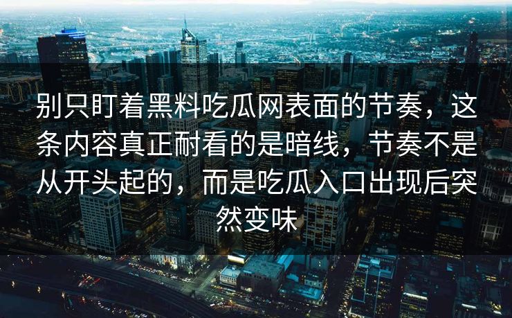 别只盯着黑料吃瓜网表面的节奏，这条内容真正耐看的是暗线，节奏不是从开头起的，而是吃瓜入口出现后突然变味
