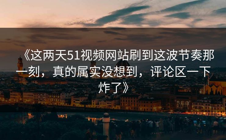 《这两天51视频网站刷到这波节奏那一刻,真的属实没想到,评论区一下炸了》 《这两天51视频网站刷到这波节奏那一刻,真的属实没想到,评论区一下炸了》
